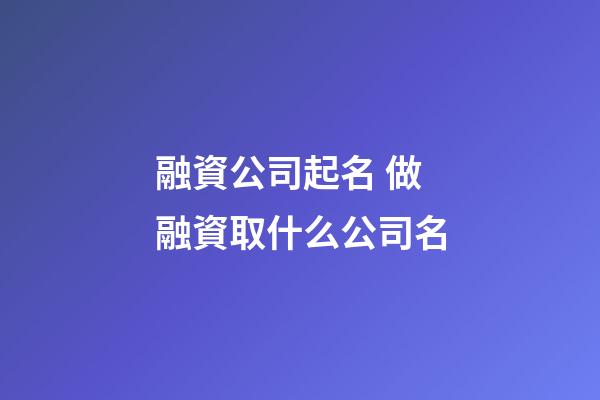 融資公司起名 做融資取什么公司名-第1張-公司起名-玄機(jī)派